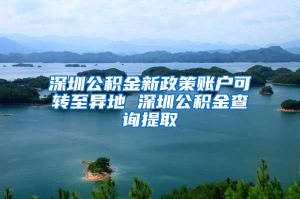 深圳公积金新政策账户可转至异地 深圳公积金查询提取