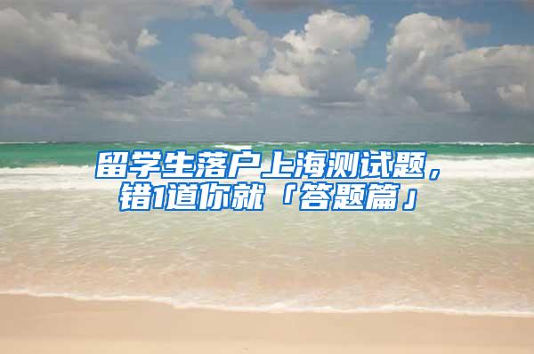 留学生落户上海测试题，错1道你就「答题篇」