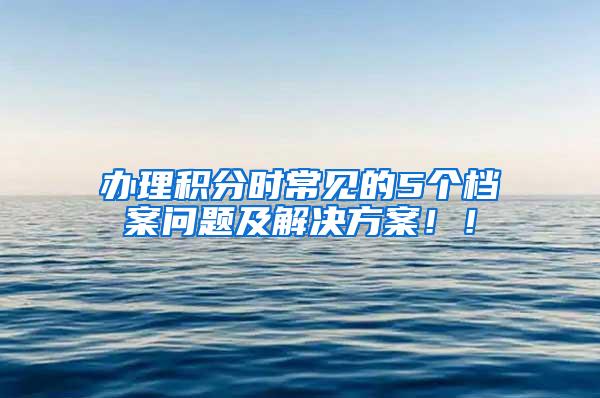 办理积分时常见的5个档案问题及解决方案！！