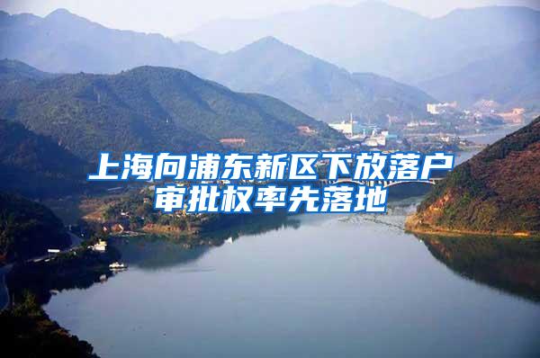 上海向浦东新区下放落户审批权率先落地