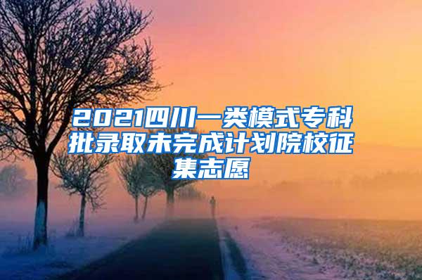 2021四川一类模式专科批录取未完成计划院校征集志愿