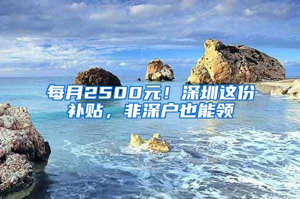 每月2500元！深圳这份补贴，非深户也能领