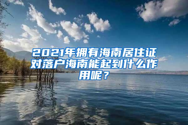 2021年拥有海南居住证对落户海南能起到什么作用呢？