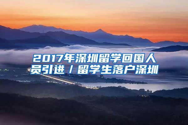 2017年深圳留学回国人员引进／留学生落户深圳