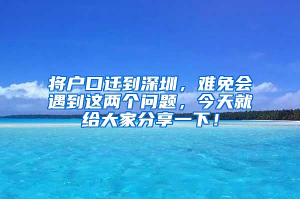 将户口迁到深圳，难免会遇到这两个问题，今天就给大家分享一下！