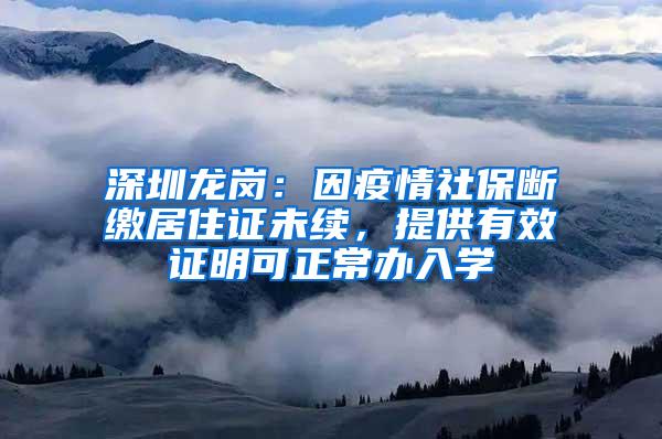 深圳龙岗：因疫情社保断缴居住证未续，提供有效证明可正常办入学