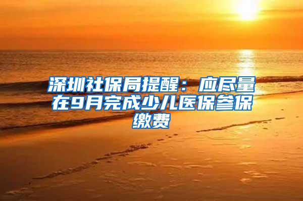 深圳社保局提醒：应尽量在9月完成少儿医保参保缴费