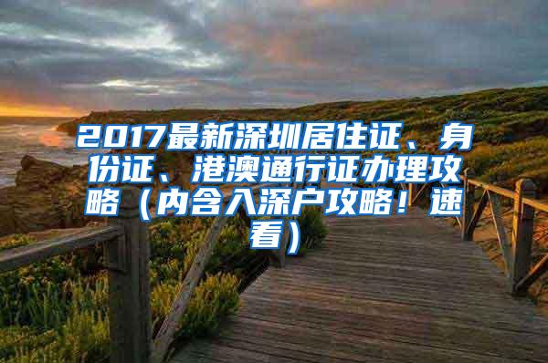 2017最新深圳居住证、身份证、港澳通行证办理攻略（内含入深户攻略！速看）