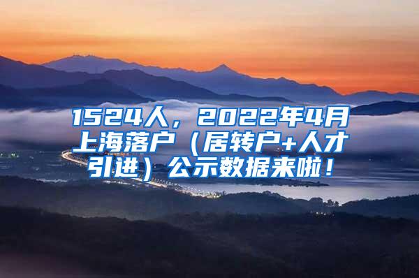 1524人，2022年4月上海落户（居转户+人才引进）公示数据来啦！