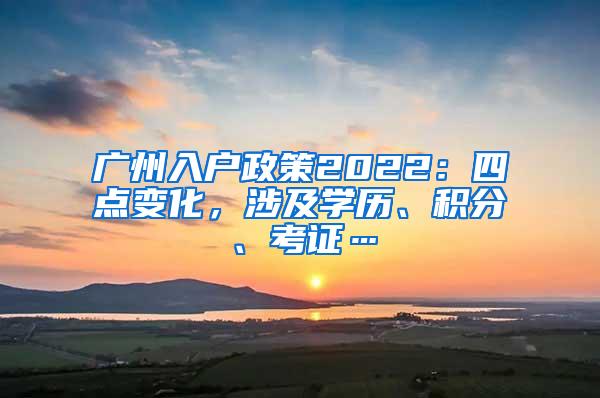 广州入户政策2022：四点变化，涉及学历、积分、考证…