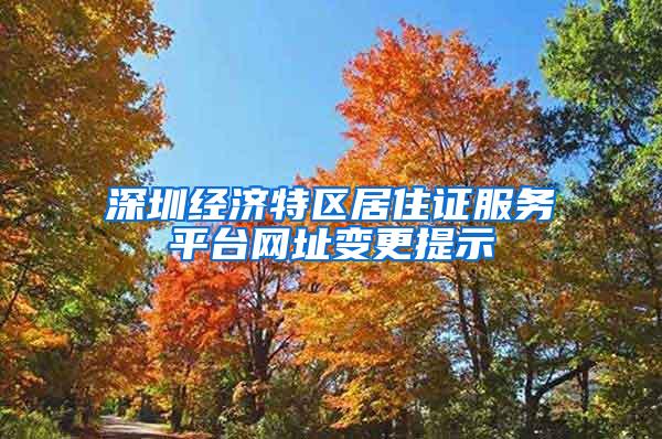 深圳经济特区居住证服务平台网址变更提示