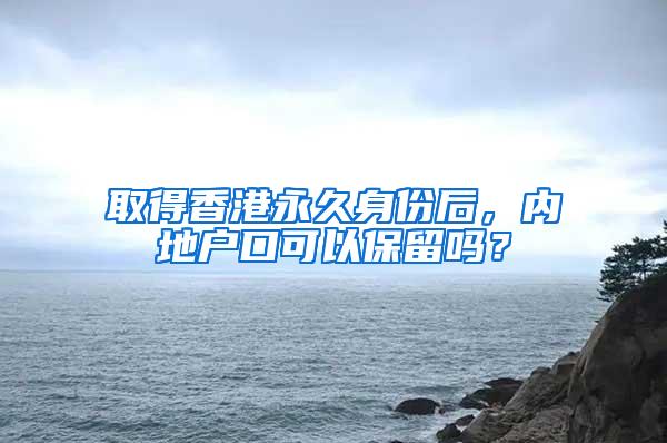 取得香港永久身份后，内地户口可以保留吗？