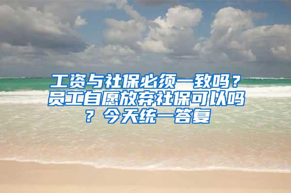 工资与社保必须一致吗？员工自愿放弃社保可以吗？今天统一答复