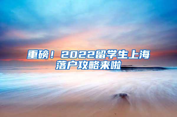 重磅！2022留学生上海落户攻略来啦