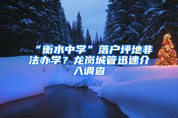 “衡水中学”落户坪地非法办学？龙岗城管迅速介入调查