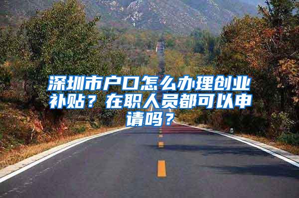 深圳市户口怎么办理创业补贴？在职人员都可以申请吗？