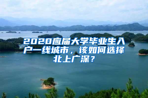 2020应届大学毕业生入户一线城市，该如何选择北上广深？