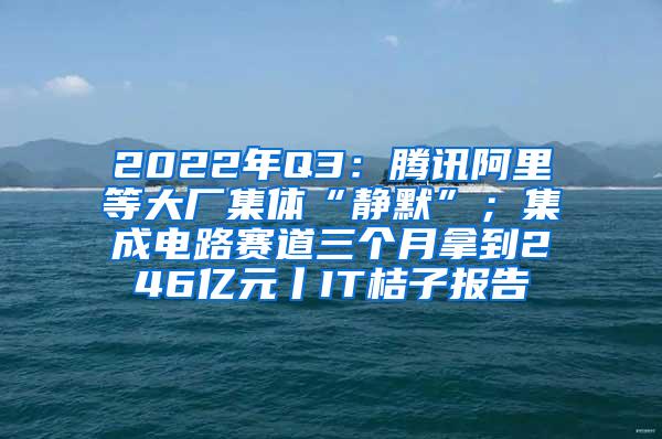 2022年Q3：腾讯阿里等大厂集体“静默”；集成电路赛道三个月拿到246亿元丨IT桔子报告