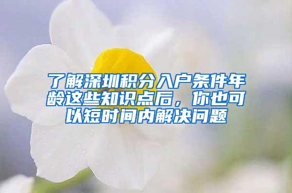 了解深圳积分入户条件年龄这些知识点后，你也可以短时间内解决问题