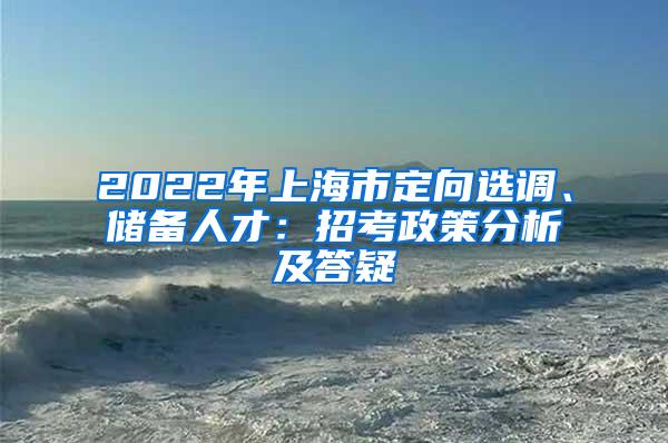 2022年上海市定向选调、储备人才：招考政策分析及答疑