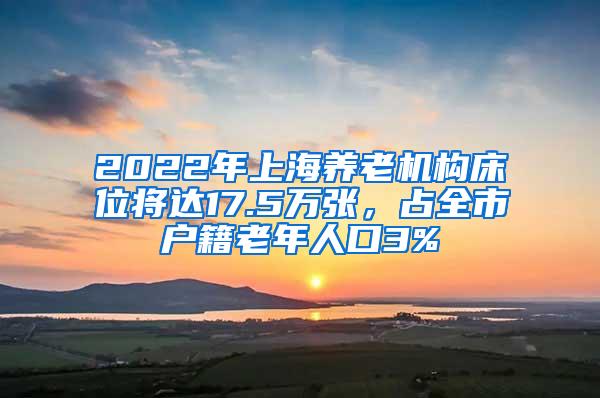 2022年上海养老机构床位将达17.5万张，占全市户籍老年人口3%