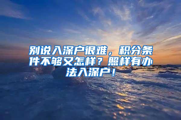 别说入深户很难，积分条件不够又怎样？照样有办法入深户！