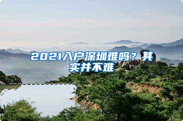 2021入户深圳难吗？其实并不难