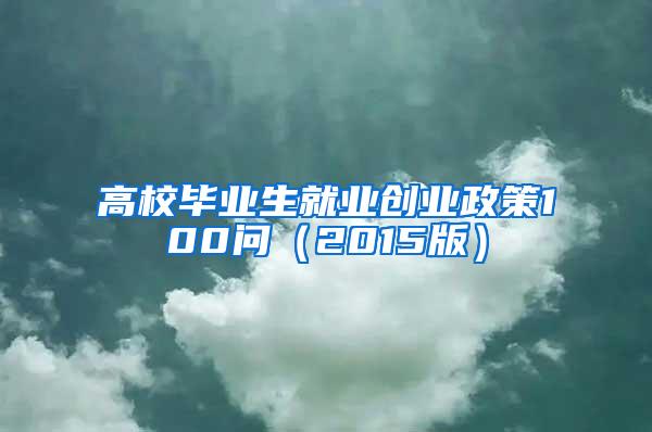 高校毕业生就业创业政策100问（2015版）