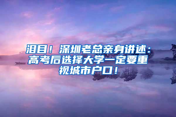 泪目！深圳老总亲身讲述：高考后选择大学一定要重视城市户口！