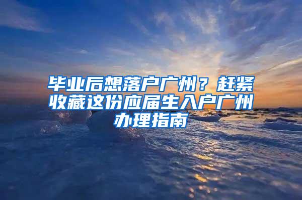 毕业后想落户广州？赶紧收藏这份应届生入户广州办理指南