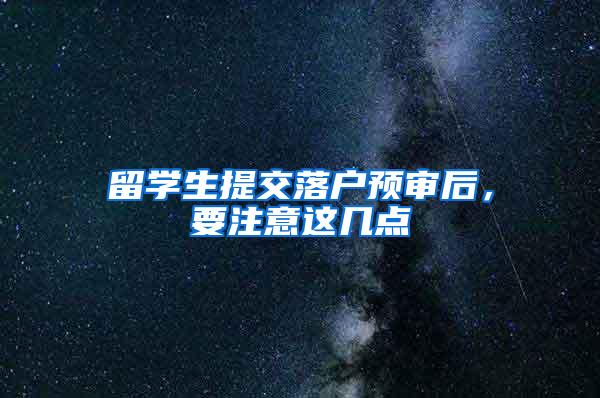 留学生提交落户预审后，要注意这几点