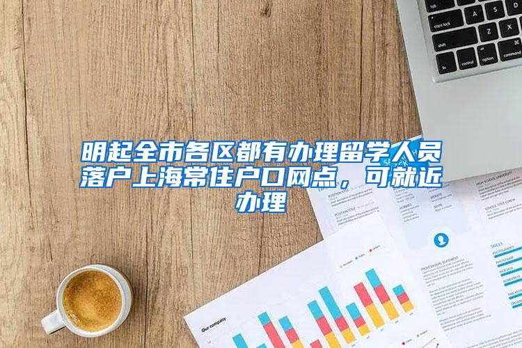 明起全市各区都有办理留学人员落户上海常住户口网点，可就近办理