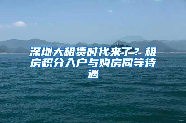 深圳大租赁时代来了？租房积分入户与购房同等待遇