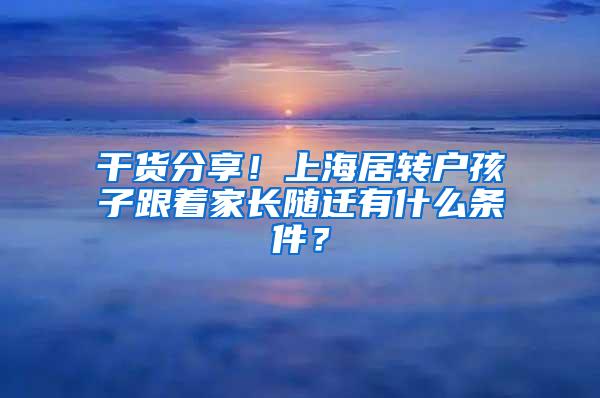 干货分享！上海居转户孩子跟着家长随迁有什么条件？