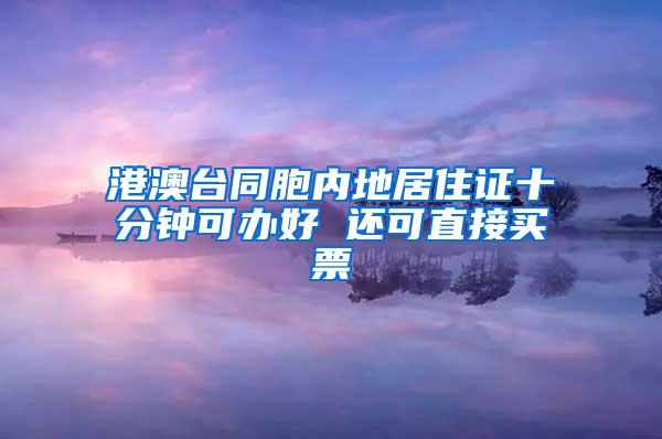 港澳台同胞内地居住证十分钟可办好 还可直接买票