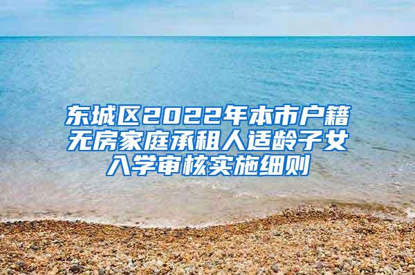 东城区2022年本市户籍无房家庭承租人适龄子女入学审核实施细则