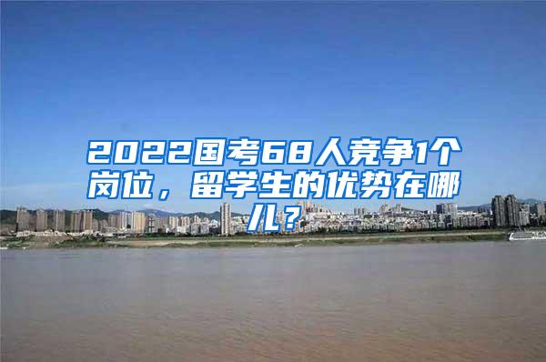 2022国考68人竞争1个岗位，留学生的优势在哪儿？