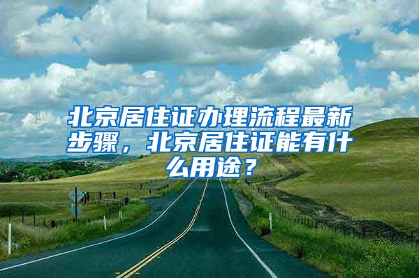 北京居住证办理流程最新步骤，北京居住证能有什么用途？