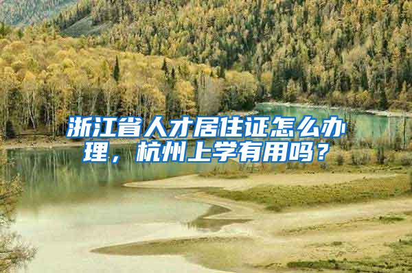 浙江省人才居住证怎么办理，杭州上学有用吗？