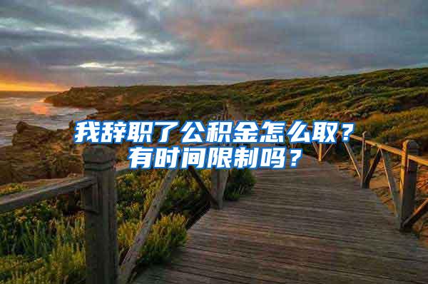 我辞职了公积金怎么取？有时间限制吗？