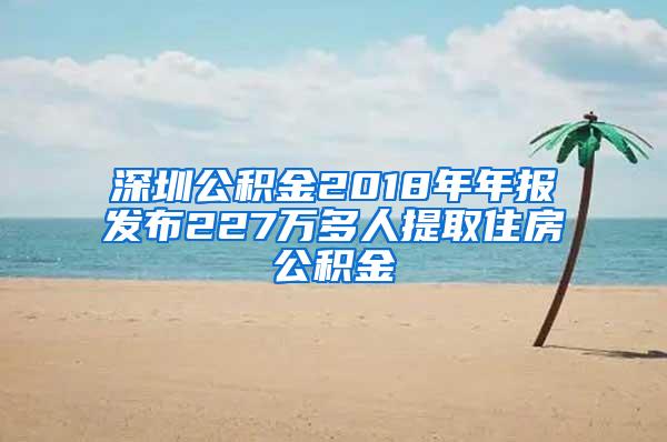 深圳公积金2018年年报发布227万多人提取住房公积金