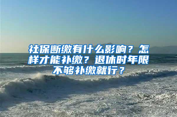 社保断缴有什么影响？怎样才能补缴？退休时年限不够补缴就行？