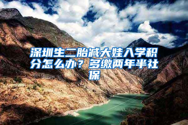 深圳生二胎减大娃入学积分怎么办？多缴两年半社保