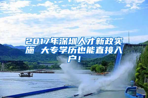 2017年深圳人才新政实施 大专学历也能直接入户！