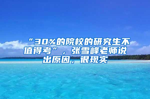 “30%的院校的研究生不值得考”，张雪峰老师说出原因，很现实