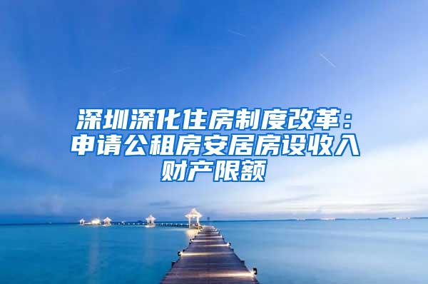 深圳深化住房制度改革：申请公租房安居房设收入财产限额