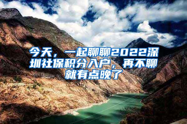 今天，一起聊聊2022深圳社保积分入户，再不聊就有点晚了