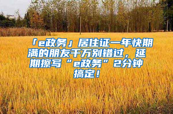 「e政务」居住证一年快期满的朋友千万别错过，延期擦写“e政务”2分钟搞定！