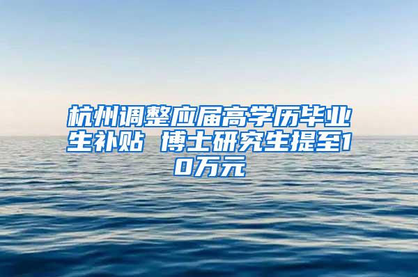 杭州调整应届高学历毕业生补贴 博士研究生提至10万元