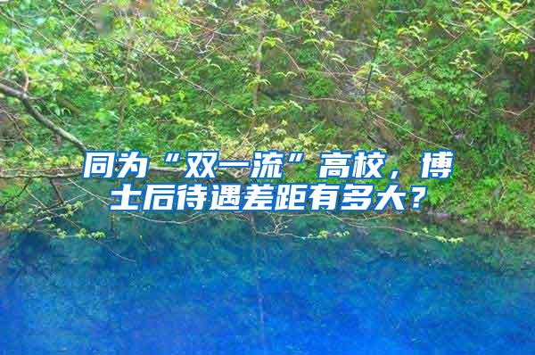 同为“双一流”高校，博士后待遇差距有多大？